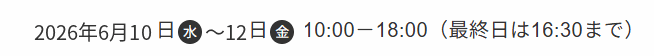 2025年6月18日(水) ~ 20日(金) 10:00 - 18:00 (最終日は16:30まで)